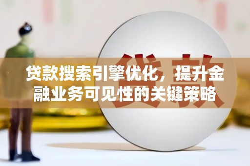 郁南贷款搜索引擎优化，提升金融业务可见性的关键策略