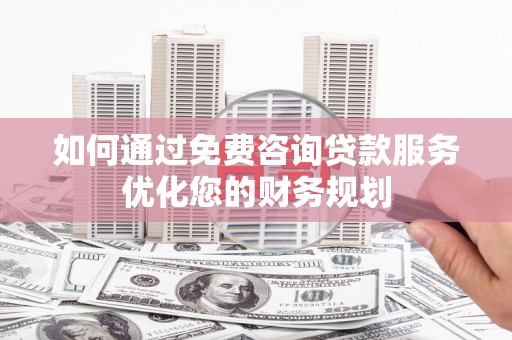 郁南如何通过免费咨询贷款服务优化您的财务规划