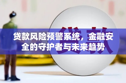 郁南贷款风险预警系统，金融安全的守护者与未来趋势