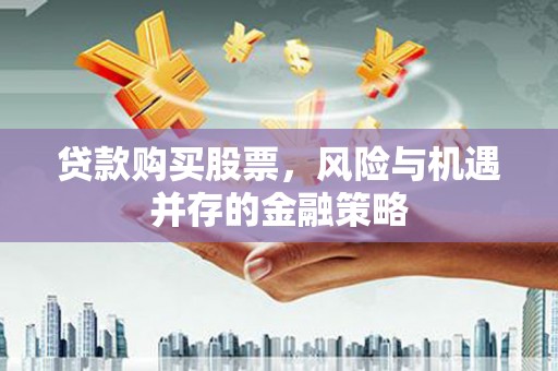 郁南贷款购买股票，风险与机遇并存的金融策略
