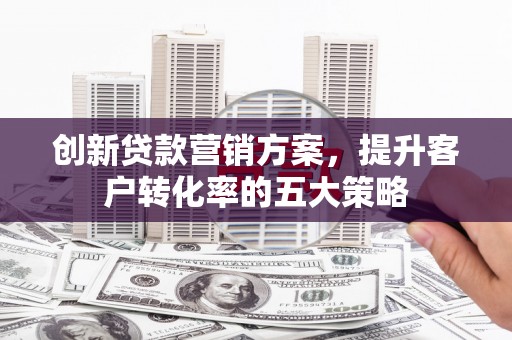 郁南创新贷款营销方案，提升客户转化率的五大策略