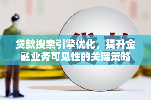 郁南贷款搜索引擎优化，提升金融业务可见性的关键策略