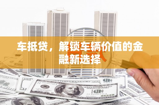 郁南车抵贷，解锁车辆价值的金融新选择