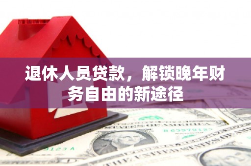 郁南退休人员贷款，解锁晚年财务自由的新途径
