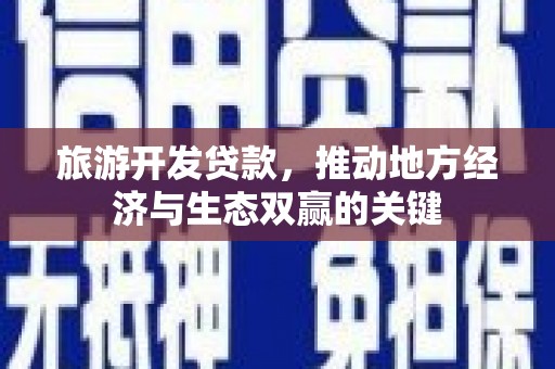 郁南旅游开发贷款，推动地方经济与生态双赢的关键