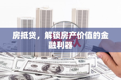 郁南房抵贷，解锁房产价值的金融利器
