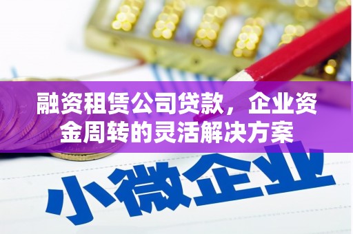 郁南融资租赁公司贷款，企业资金周转的灵活解决方案