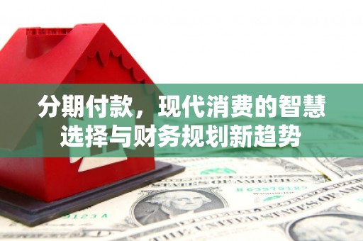 郁南分期付款，现代消费的智慧选择与财务规划新趋势