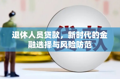 郁南退休人员贷款，新时代的金融选择与风险防范