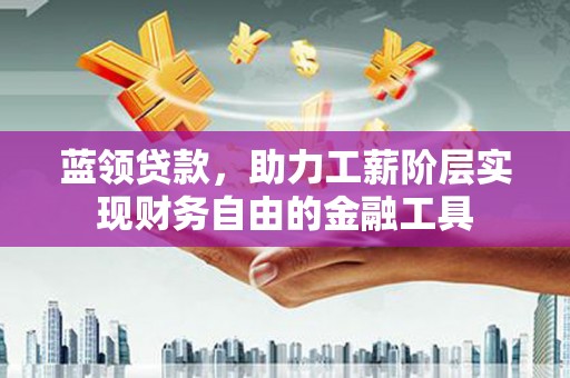 郁南蓝领贷款，助力工薪阶层实现财务自由的金融工具