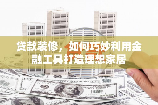 郁南贷款装修，如何巧妙利用金融工具打造理想家居