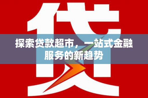 郁南探索贷款超市，一站式金融服务的新趋势