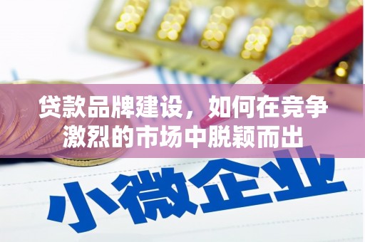 郁南贷款品牌建设，如何在竞争激烈的市场中脱颖而出