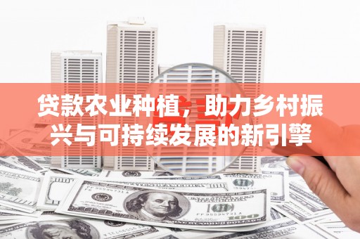 郁南贷款农业种植，助力乡村振兴与可持续发展的新引擎