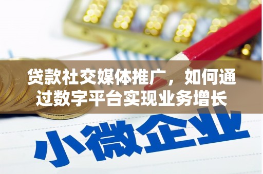 郁南贷款社交媒体推广，如何通过数字平台实现业务增长