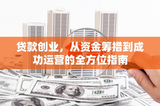 郁南贷款创业，从资金筹措到成功运营的全方位指南