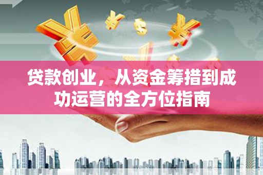 郁南贷款创业，从资金筹措到成功运营的全方位指南