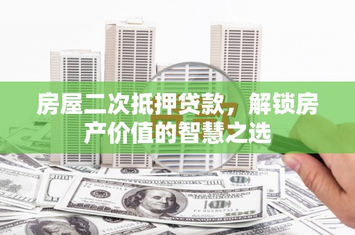 郁南房屋二次抵押贷款，解锁房产价值的智慧之选