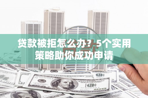 郁南贷款被拒怎么办？5个实用策略助你成功申请