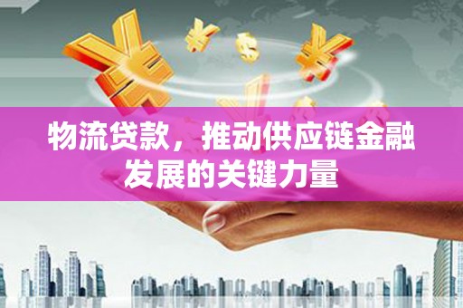 郁南物流贷款，推动供应链金融发展的关键力量