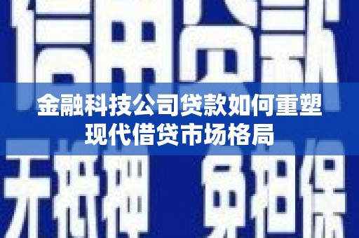 郁南金融科技公司贷款如何重塑现代借贷市场格局
