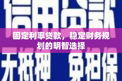 郁南固定利率贷款，稳定财务规划的明智选择