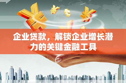 郁南企业贷款，解锁企业增长潜力的关键金融工具