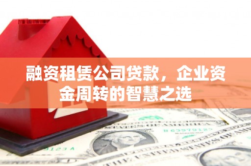 郁南融资租赁公司贷款，企业资金周转的智慧之选