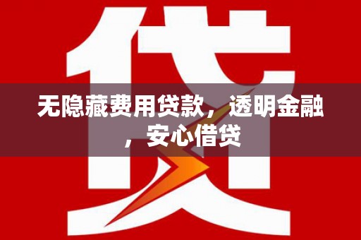 郁南无隐藏费用贷款，透明金融，安心借贷