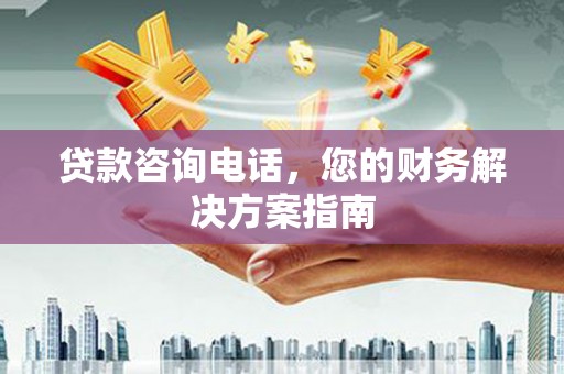 郁南贷款咨询电话，您的财务解决方案指南
