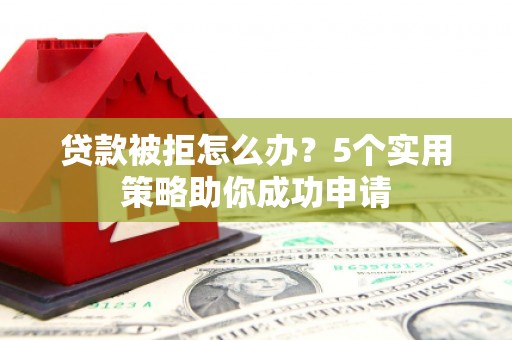 郁南贷款被拒怎么办？5个实用策略助你成功申请