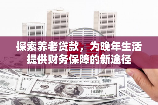 郁南探索养老贷款，为晚年生活提供财务保障的新途径