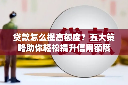 郁南贷款怎么提高额度？五大策略助你轻松提升信用额度