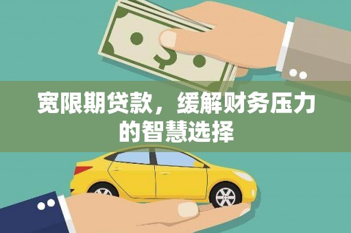 郁南宽限期贷款，缓解财务压力的智慧选择