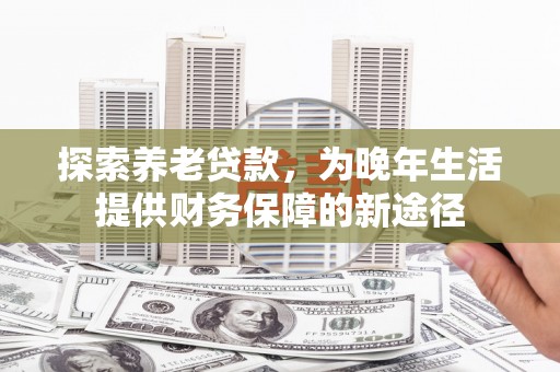 郁南探索养老贷款，为晚年生活提供财务保障的新途径