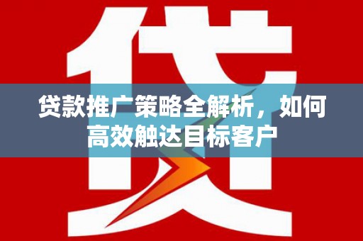 郁南贷款推广策略全解析，如何高效触达目标客户