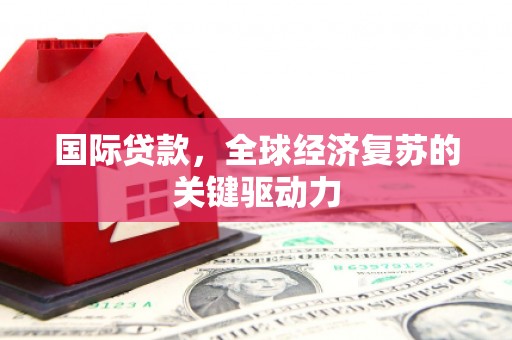 郁南国际贷款，全球经济复苏的关键驱动力