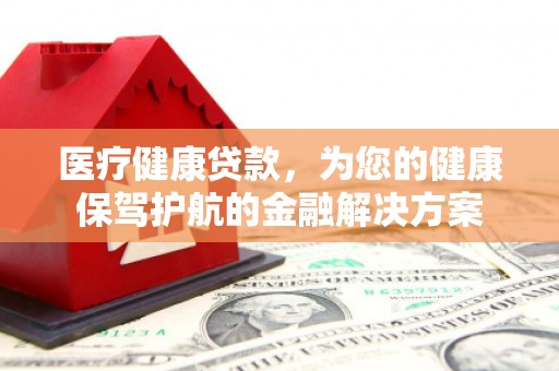 郁南医疗健康贷款，为您的健康保驾护航的金融解决方案