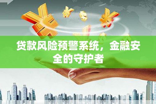 郁南贷款风险预警系统，金融安全的守护者