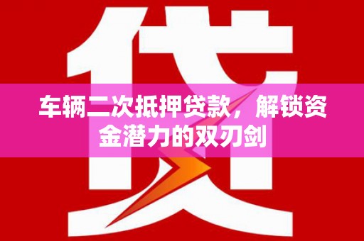 郁南车辆二次抵押贷款，解锁资金潜力的双刃剑