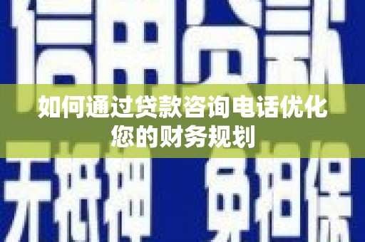 郁南如何通过贷款咨询电话优化您的财务规划