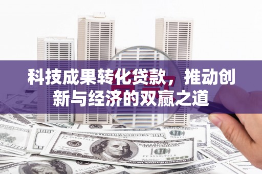 郁南科技成果转化贷款，推动创新与经济的双赢之道