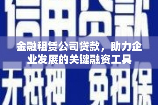 郁南金融租赁公司贷款，助力企业发展的关键融资工具