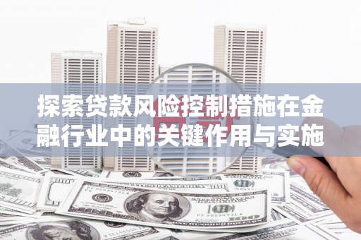 郁南探索贷款风险控制措施在金融行业中的关键作用与实施策略