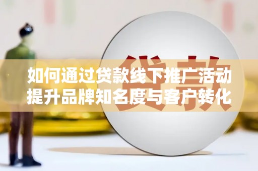 郁南如何通过贷款线下推广活动提升品牌知名度与客户转化率