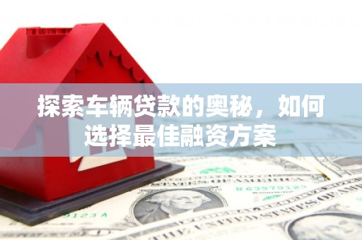 郁南探索车辆贷款的奥秘，如何选择最佳融资方案