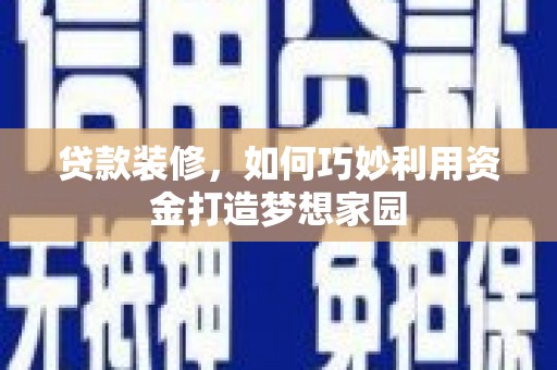 郁南贷款装修，如何巧妙利用资金打造梦想家园