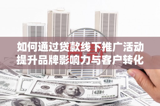 郁南如何通过贷款线下推广活动提升品牌影响力与客户转化率