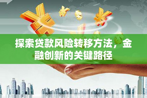 郁南探索贷款风险转移方法，金融创新的关键路径