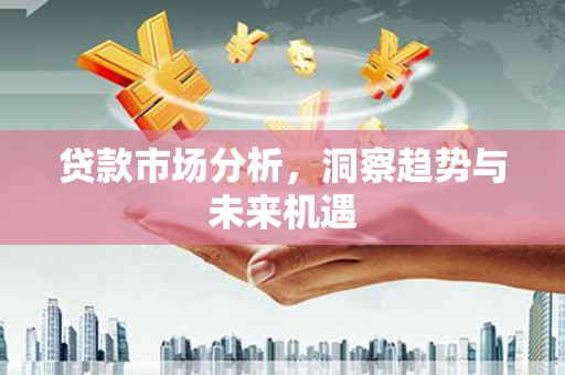 郁南贷款市场分析，洞察趋势与未来机遇
